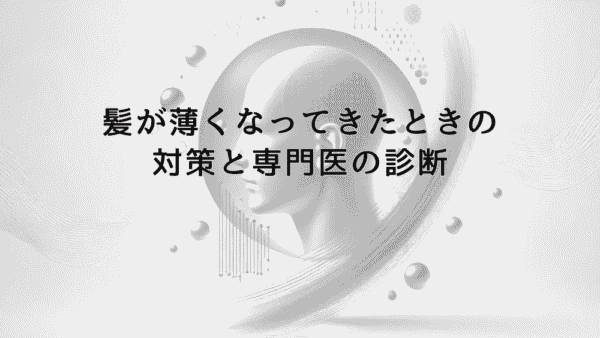 髪が薄くなってきたときに試したい対策と専門医の診断