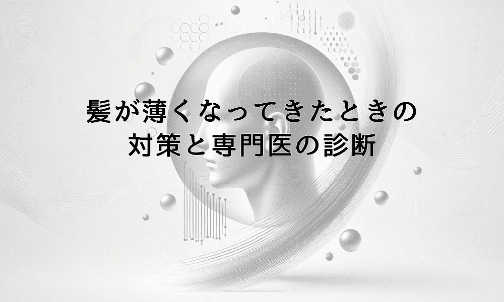 髪が薄くなってきたときに試したい対策と専門医の診断