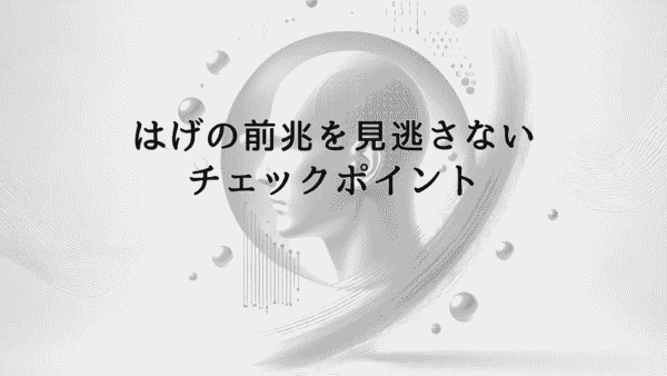 はげの前兆を見逃さない｜早期発見のためのチェックポイント