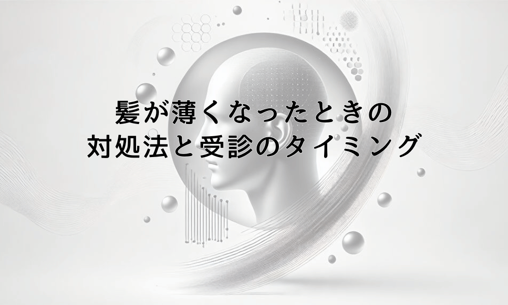 髪が薄くなったと感じたときの正しい対処法と受診のタイミング