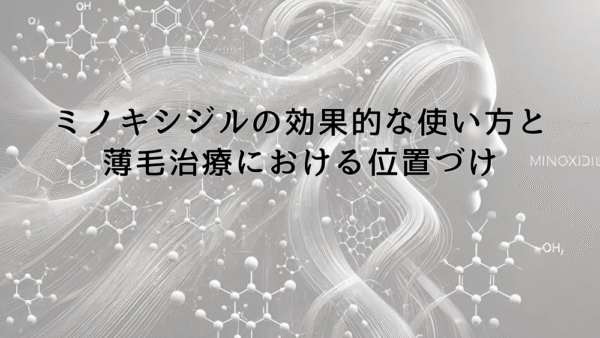 ミノキシジルの効果的な使い方と薄毛治療における位置づけ
