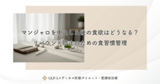 マンジャロを中止した後の食欲はどうなる？リバウンド防止のための食習慣管理