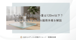 リベルサスを飲む水の量は120ml以下？吸収率を高めるための服用手順を解説