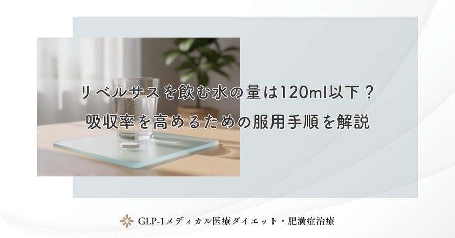 リベルサスを飲む水の量は120ml以下?吸収率を高めるための服用手順を解説