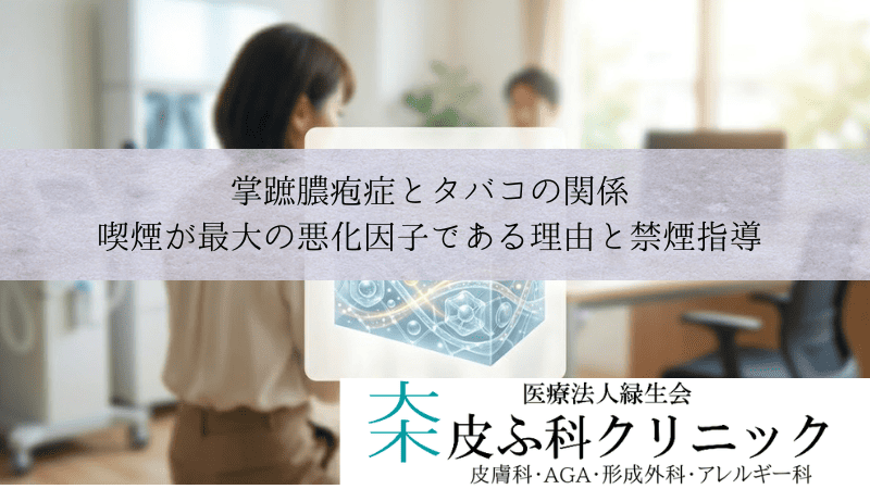 掌蹠膿疱症とタバコの関係｜喫煙が最大の悪化因子である理由と禁煙指導